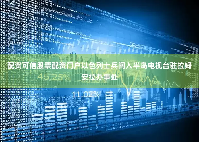 配资可信股票配资门户以色列士兵闯入半岛电视台驻拉姆安拉办事处