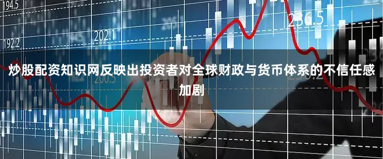 炒股配资知识网反映出投资者对全球财政与货币体系的不信任感加剧