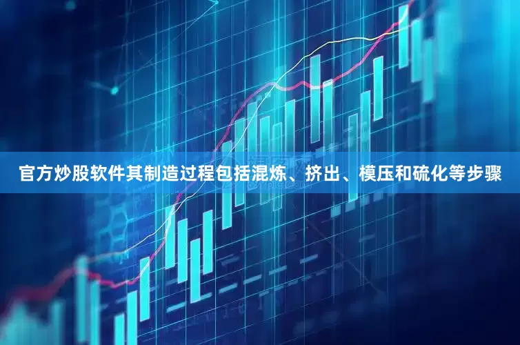 官方炒股软件其制造过程包括混炼、挤出、模压和硫化等步骤
