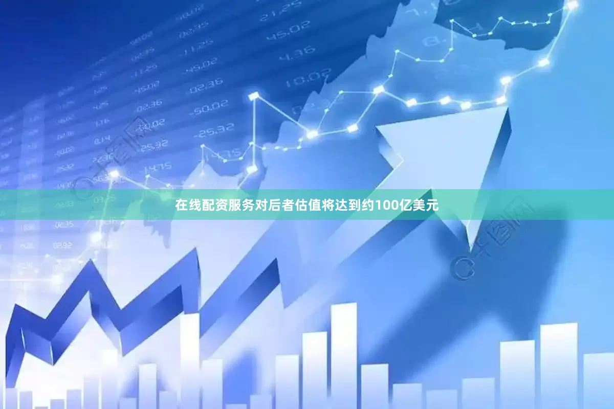 在线配资服务对后者估值将达到约100亿美元