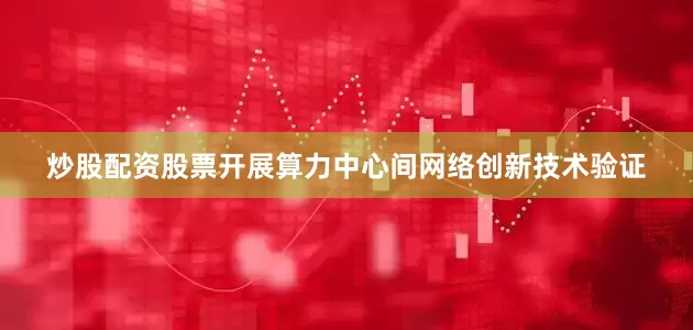 炒股配资股票　　开展算力中心间网络创新技术验证