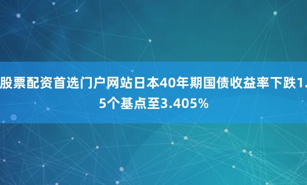 股票配资首选门户网站日本40年期国债收益率下跌1.5个基点至3.405%