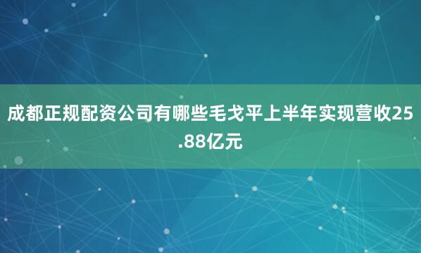 成都正规配资公司有哪些毛戈平上半年实现营收25.88亿元