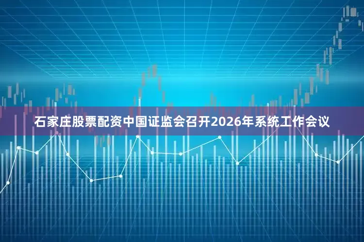 石家庄股票配资中国证监会召开2026年系统工作会议
